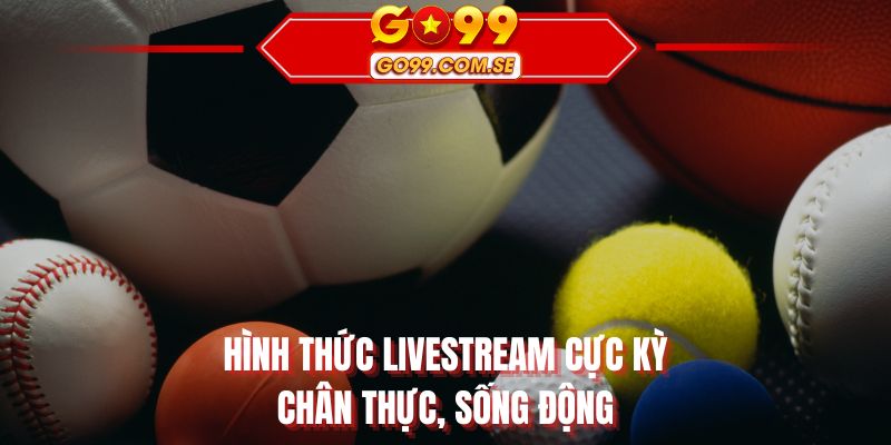 Hình thức livestream cực kỳ chân thực, sống động