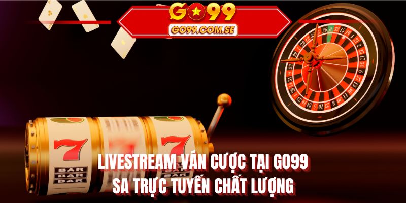 Livestream ván cược tại GO99 SA trực tuyến chất lượng