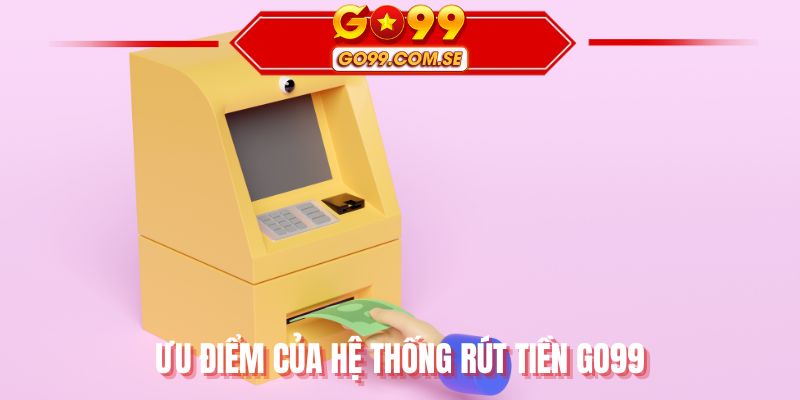 Ưu điểm của hệ thống rút tiền GO99
